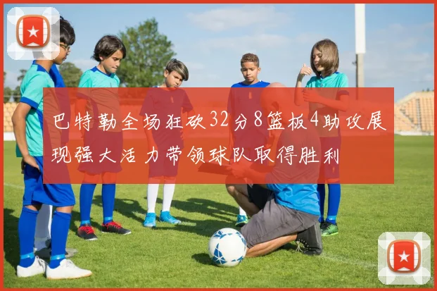 巴特勒全场狂砍32分8篮板4助攻展现强大活力带领球队取得胜利