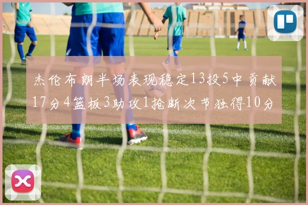 杰伦布朗半场表现稳定13投5中贡献17分4篮板3助攻1抢断次节独得10分