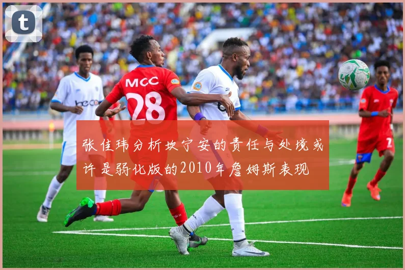 张佳玮分析坎宁安的责任与处境或许是弱化版的2010年詹姆斯表现