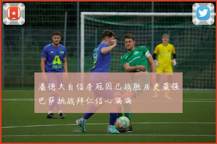 潘德夫自信夺冠因已战胜历史最强巴萨挑战拜仁信心满满