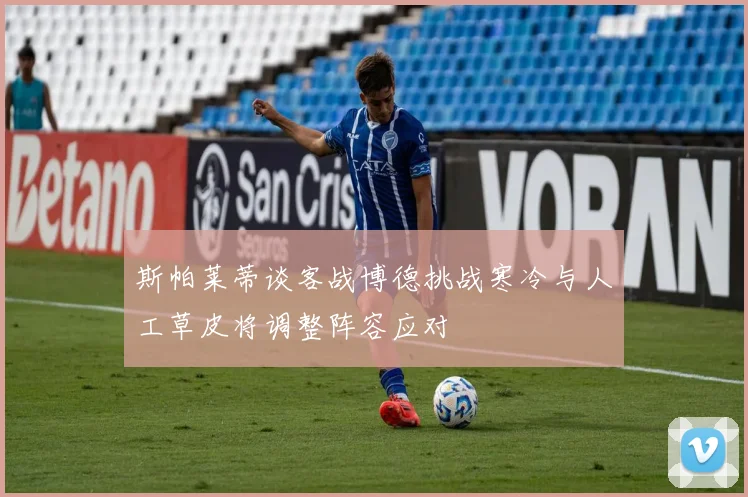 斯帕莱蒂谈客战博德挑战寒冷与人工草皮将调整阵容应对