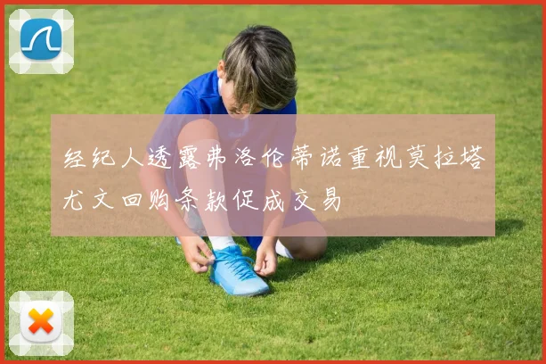 经纪人透露弗洛伦蒂诺重视莫拉塔尤文回购条款促成交易