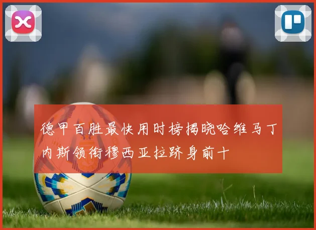 德甲百胜最快用时榜揭晓哈维马丁内斯领衔穆西亚拉跻身前十