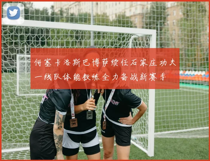 何塞卡洛斯巴博萨续任石家庄功夫一线队体能教练全力备战新赛季