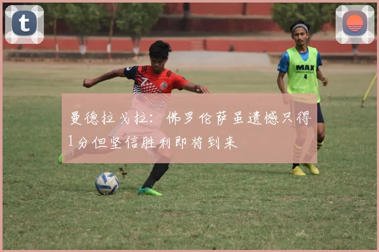 曼德拉戈拉：佛罗伦萨虽遗憾只得1分但坚信胜利即将到来