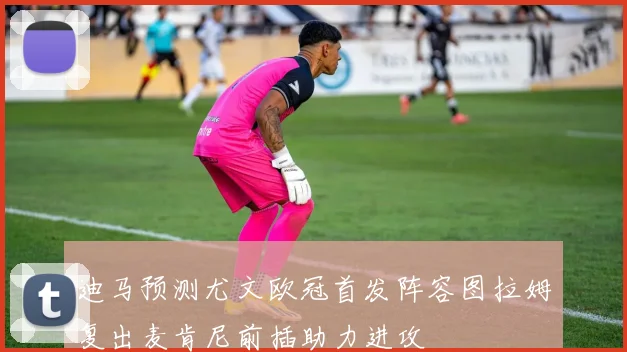 迪马预测尤文欧冠首发阵容图拉姆复出麦肯尼前插助力进攻