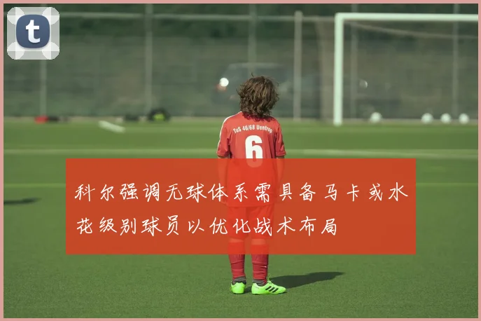 科尔强调无球体系需具备马卡或水花级别球员以优化战术布局
