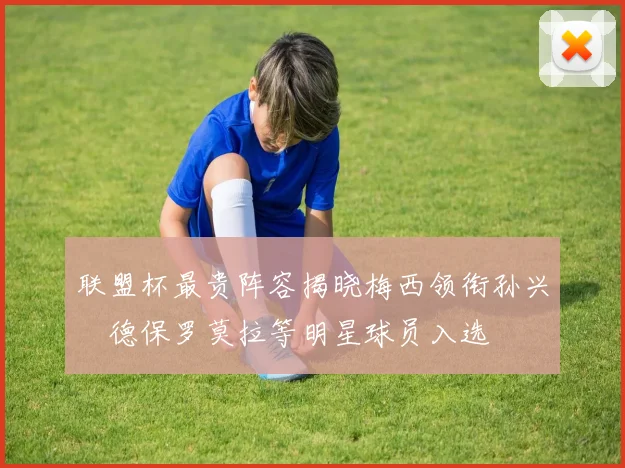 联盟杯最贵阵容揭晓梅西领衔孙兴慜德保罗莫拉等明星球员入选
