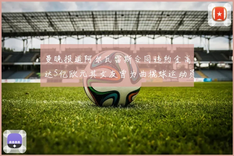 曼晚报道阿尔瓦雷斯合同违约金高达5亿欧元其女友曾为曲棍球运动员